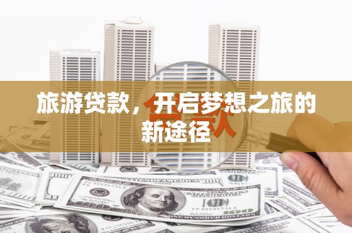 右江旅游贷款，开启梦想之旅的新途径