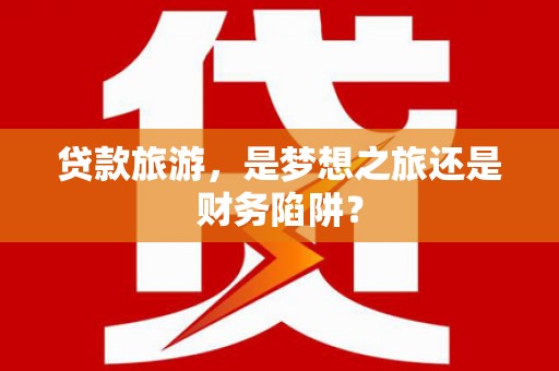 右江贷款旅游，是梦想之旅还是财务陷阱？