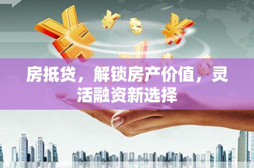 右江房抵贷，解锁房产价值，灵活融资新选择