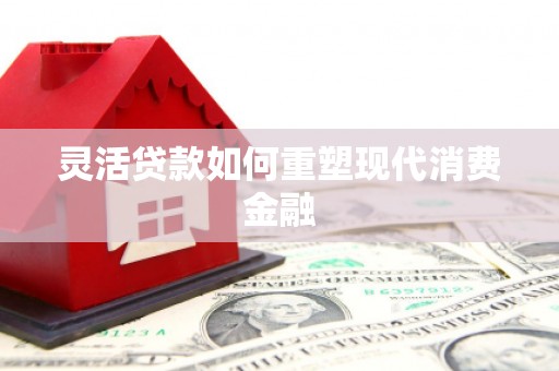 右江灵活贷款如何重塑现代消费金融