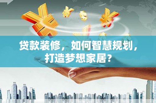 右江贷款装修，如何智慧规划，打造梦想家居？