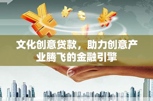 右江文化创意贷款，助力创意产业腾飞的金融引擎