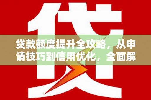 右江贷款额度提升全攻略，从申请技巧到信用优化，全面解析