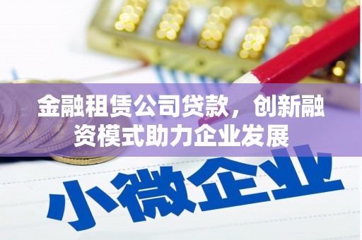 右江金融租赁公司贷款，创新融资模式助力企业发展