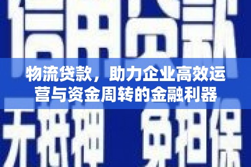 右江物流贷款，助力企业高效运营与资金周转的金融利器
