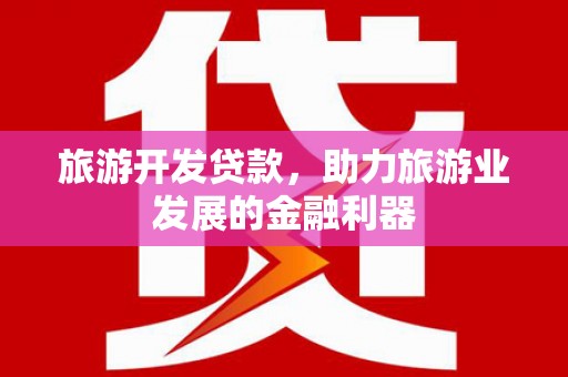 右江旅游开发贷款，助力旅游业发展的金融利器