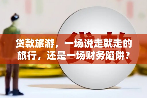 右江贷款旅游，一场说走就走的旅行，还是一场财务陷阱？
