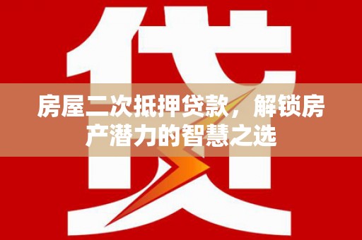 右江房屋二次抵押贷款，解锁房产潜力的智慧之选