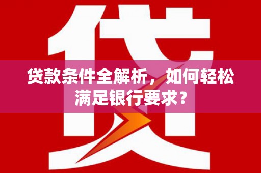 右江贷款条件全解析，如何轻松满足银行要求？