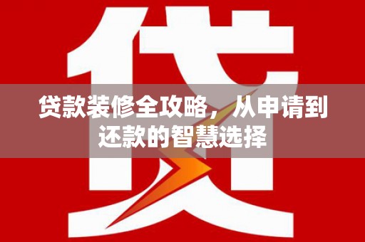 右江贷款装修全攻略，从申请到还款的智慧选择