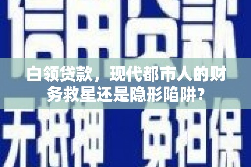 右江白领贷款，现代都市人的财务救星还是隐形陷阱？