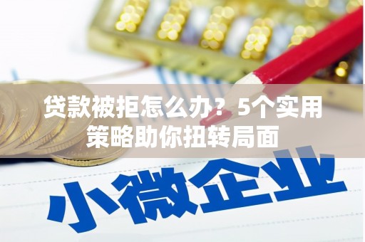 右江贷款被拒怎么办？5个实用策略助你扭转局面