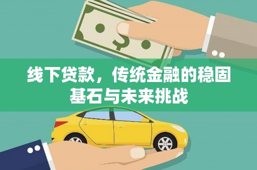 右江线下贷款，传统金融的稳固基石与未来挑战