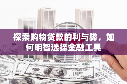 右江探索购物贷款的利与弊，如何明智选择金融工具