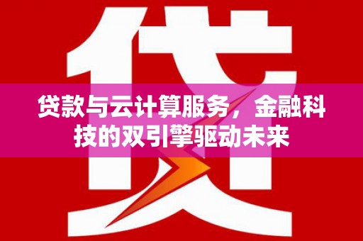右江贷款与云计算服务，金融科技的双引擎驱动未来