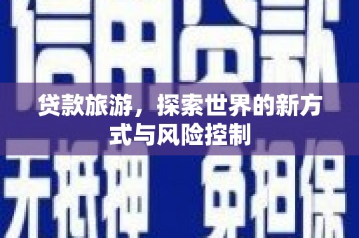右江贷款旅游，探索世界的新方式与风险控制