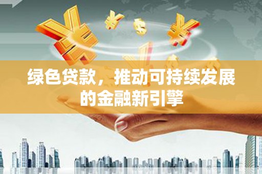 右江绿色贷款，推动可持续发展的金融新引擎