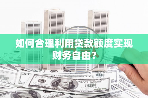 右江如何合理利用贷款额度实现财务自由？