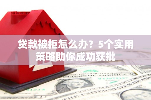 右江贷款被拒怎么办？5个实用策略助你成功获批