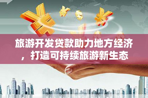 右江旅游开发贷款助力地方经济，打造可持续旅游新生态