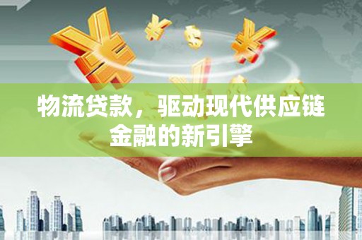 右江物流贷款，驱动现代供应链金融的新引擎