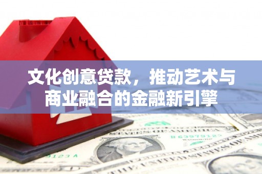 右江文化创意贷款，推动艺术与商业融合的金融新引擎