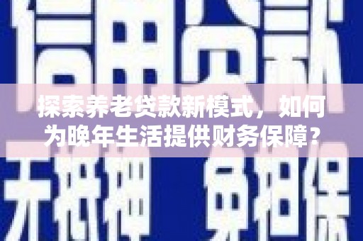 右江探索养老贷款新模式，如何为晚年生活提供财务保障？