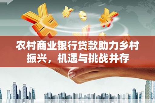右江农村商业银行贷款助力乡村振兴，机遇与挑战并存