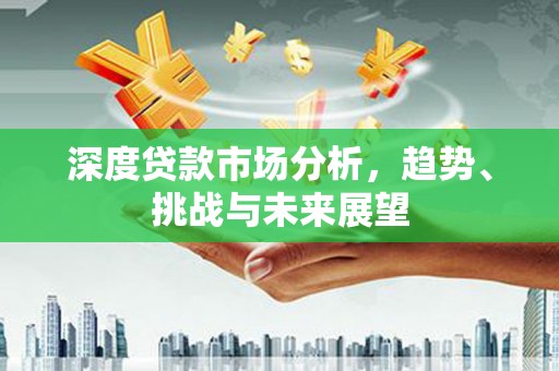 右江深度贷款市场分析，趋势、挑战与未来展望