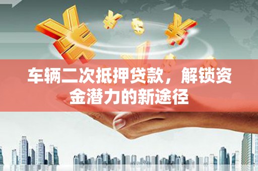 右江车辆二次抵押贷款，解锁资金潜力的新途径