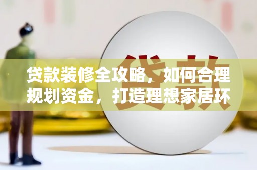 右江贷款装修全攻略，如何合理规划资金，打造理想家居环境
