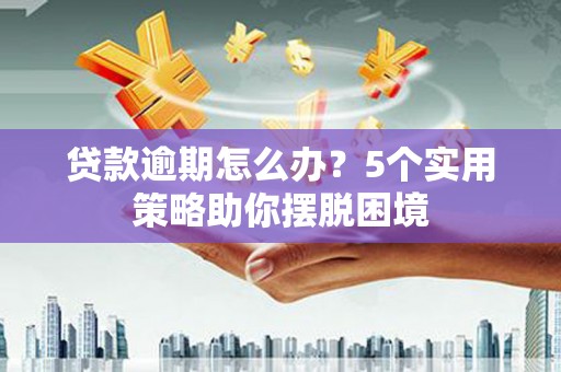 右江贷款逾期怎么办？5个实用策略助你摆脱困境