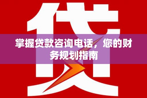 右江掌握贷款咨询电话，您的财务规划指南