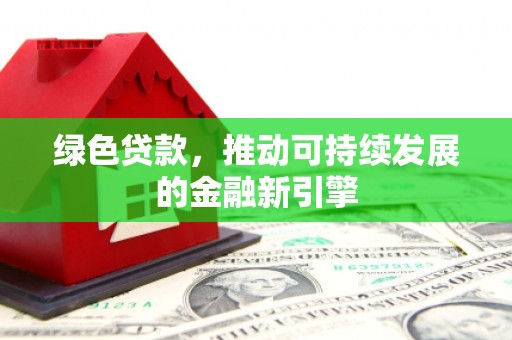 右江绿色贷款，推动可持续发展的金融新引擎