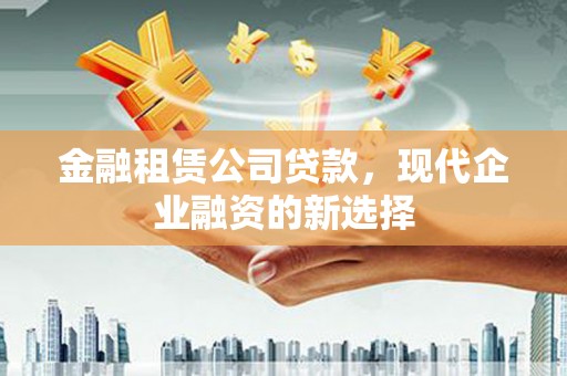 右江金融租赁公司贷款，现代企业融资的新选择