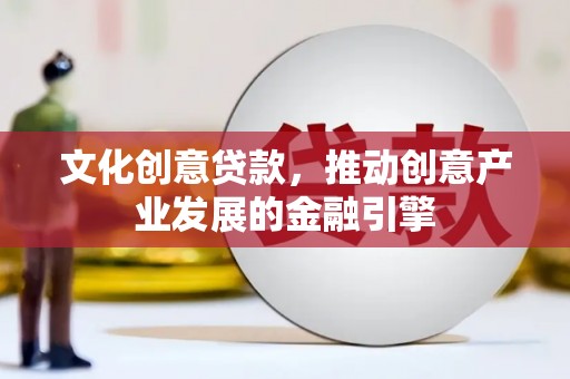 右江文化创意贷款，推动创意产业发展的金融引擎