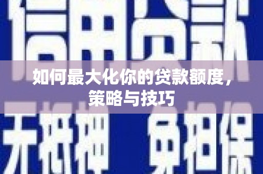 右江如何最大化你的贷款额度，策略与技巧