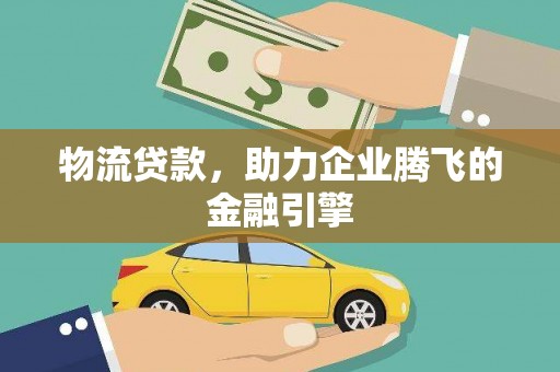 右江物流贷款，助力企业腾飞的金融引擎