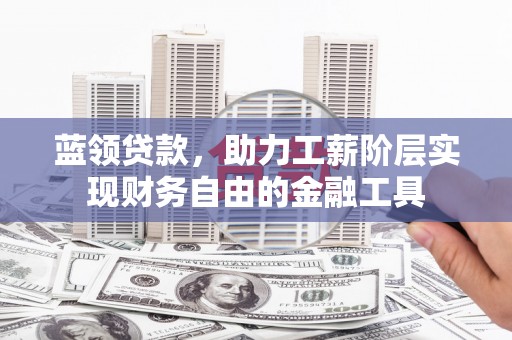 右江蓝领贷款，助力工薪阶层实现财务自由的金融工具