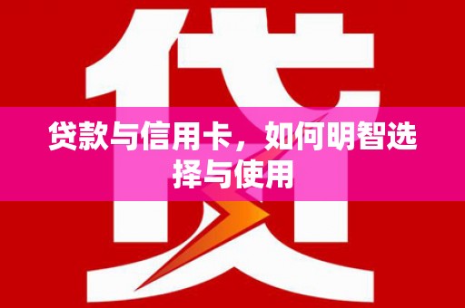 右江贷款与信用卡，如何明智选择与使用