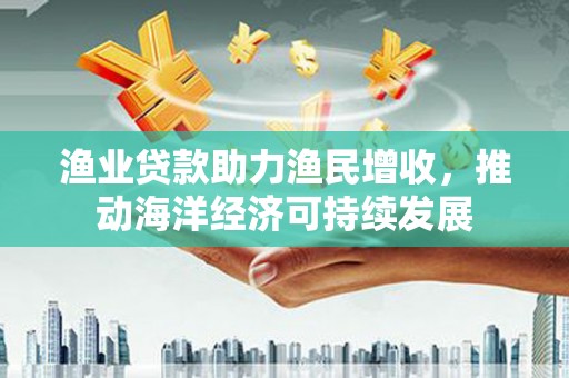 右江渔业贷款助力渔民增收，推动海洋经济可持续发展