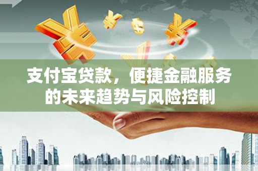 右江支付宝贷款，便捷金融服务的未来趋势与风险控制