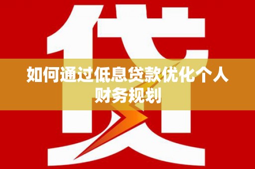 右江如何通过低息贷款优化个人财务规划