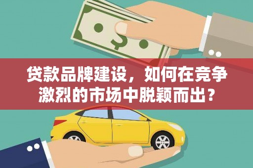 右江贷款品牌建设，如何在竞争激烈的市场中脱颖而出？