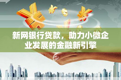 右江新网银行贷款，助力小微企业发展的金融新引擎