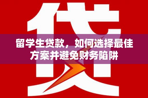 右江留学生贷款，如何选择最佳方案并避免财务陷阱