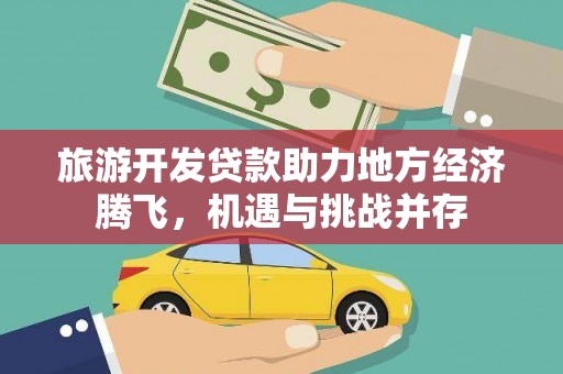 右江旅游开发贷款助力地方经济腾飞，机遇与挑战并存