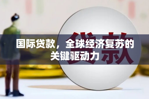 右江国际贷款，全球经济复苏的关键驱动力