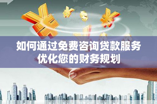 右江如何通过免费咨询贷款服务优化您的财务规划