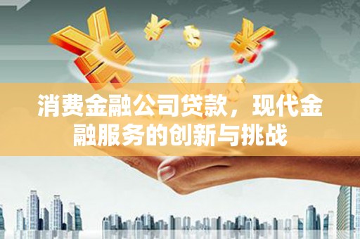 右江消费金融公司贷款，现代金融服务的创新与挑战